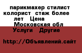 парикмахер-стилист-колорист, стаж более 15 лет › Цена ­ 1 500 - Московская обл. Услуги » Другие   